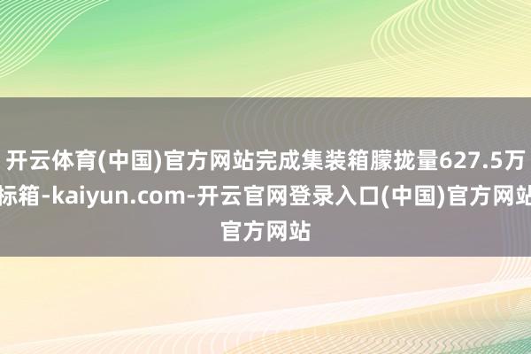 开云体育(中国)官方网站完成集装箱朦拢量627.5万标箱-kaiyun.com-开云官网登录入口(中国)官方网站