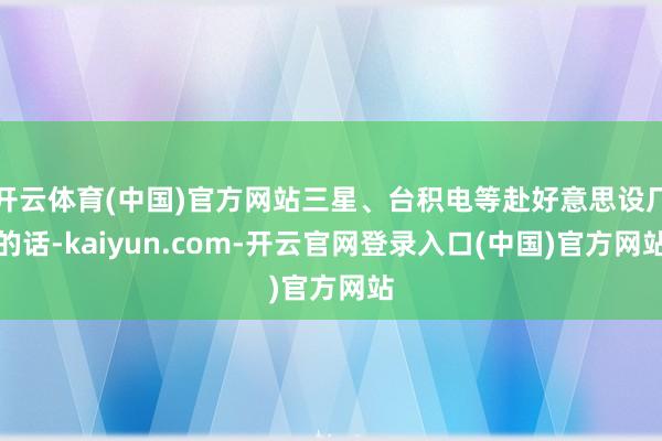 开云体育(中国)官方网站三星、台积电等赴好意思设厂的话-kaiyun.com-开云官网登录入口(中国)官方网站