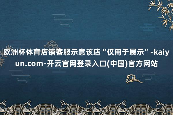 欧洲杯体育店铺客服示意该店“仅用于展示”-kaiyun.com-开云官网登录入口(中国)官方网站