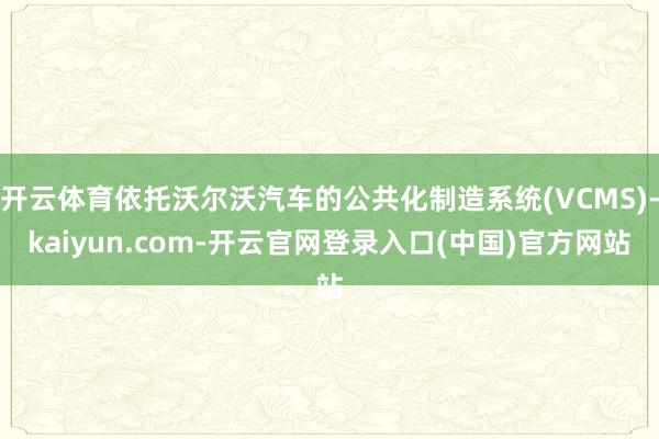 开云体育依托沃尔沃汽车的公共化制造系统(VCMS)-kaiyun.com-开云官网登录入口(中国)官方网站