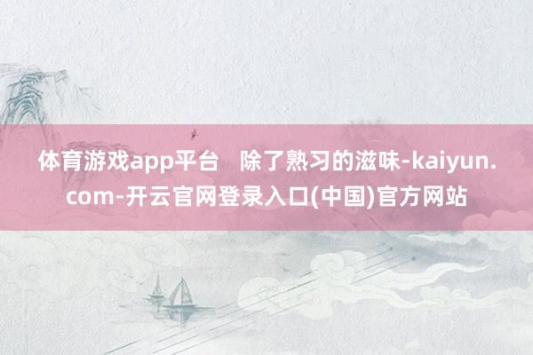 体育游戏app平台   除了熟习的滋味-kaiyun.com-开云官网登录入口(中国)官方网站