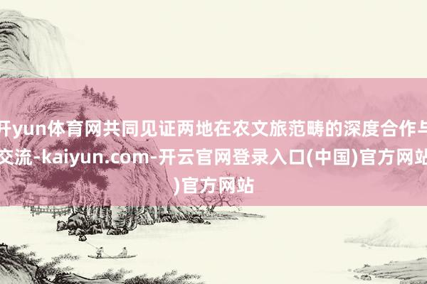 开yun体育网共同见证两地在农文旅范畴的深度合作与交流-kaiyun.com-开云官网登录入口(中国)官方网站