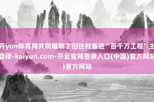 开yun体育网共同唱响了旧住村奋进“百千万工程”主旋律-kaiyun.com-开云官网登录入口(中国)官方网站