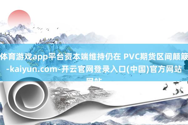 体育游戏app平台资本端维持仍在 PVC期货区间颠簸-kaiyun.com-开云官网登录入口(中国)官方网站