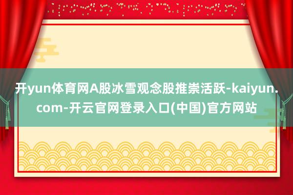 开yun体育网A股冰雪观念股推崇活跃-kaiyun.com-开云官网登录入口(中国)官方网站