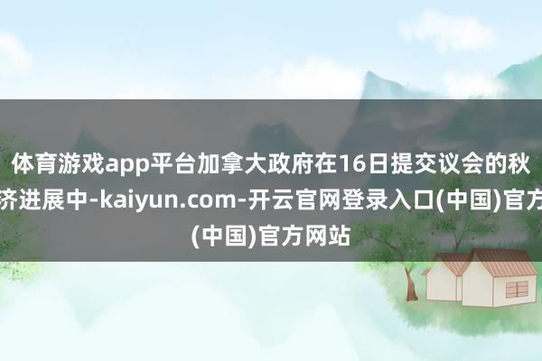 体育游戏app平台　　加拿大政府在16日提交议会的秋季经济进展中-kaiyun.com-开云官网登录入口(中国)官方网站