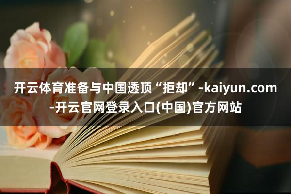开云体育准备与中国透顶“拒却”-kaiyun.com-开云官网登录入口(中国)官方网站