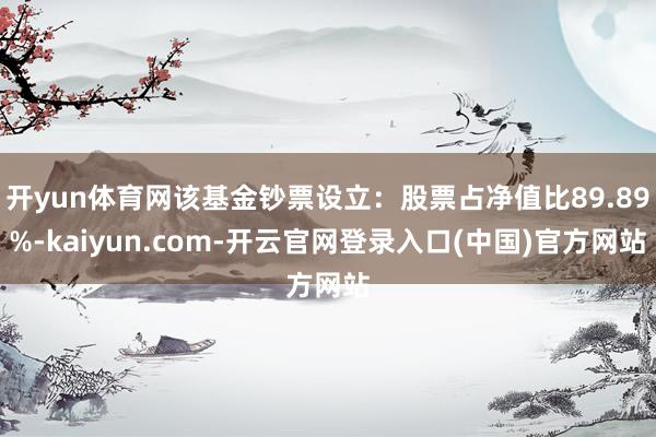 开yun体育网该基金钞票设立：股票占净值比89.89%-kaiyun.com-开云官网登录入口(中国)官方网站