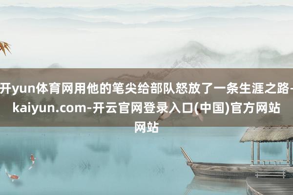 开yun体育网用他的笔尖给部队怒放了一条生涯之路-kaiyun.com-开云官网登录入口(中国)官方网站