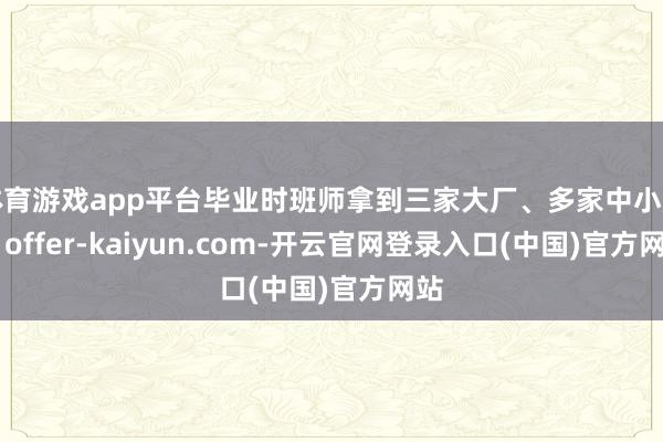 体育游戏app平台毕业时班师拿到三家大厂、多家中小厂的 offer-kaiyun.com-开云官网登录入口(中国)官方网站