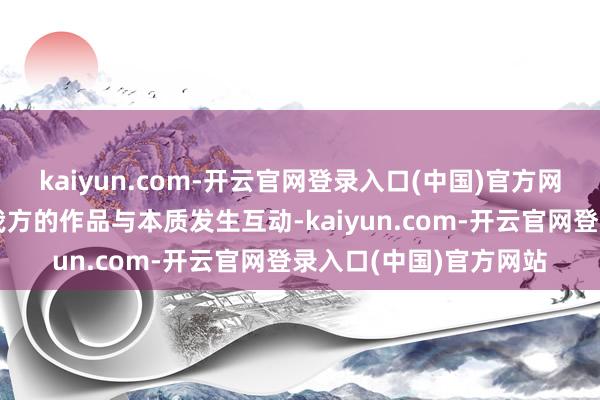 kaiyun.com-开云官网登录入口(中国)官方网站他一直皆在积极让我方的作品与本质发生互动-kaiyun.com-开云官网登录入口(中国)官方网站