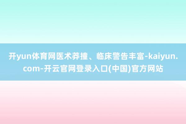 开yun体育网医术莽撞、临床警告丰富-kaiyun.com-开云官网登录入口(中国)官方网站