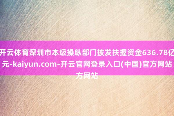 开云体育深圳市本级操纵部门披发扶握资金636.78亿元-kaiyun.com-开云官网登录入口(中国)官方网站