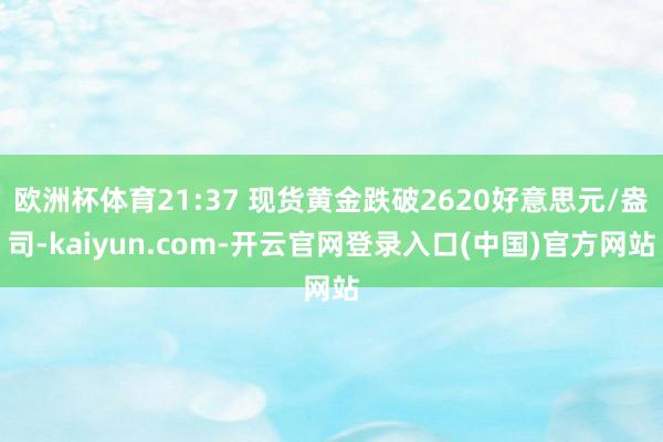 欧洲杯体育21:37 现货黄金跌破2620好意思元/盎司-kaiyun.com-开云官网登录入口(中国)官方网站
