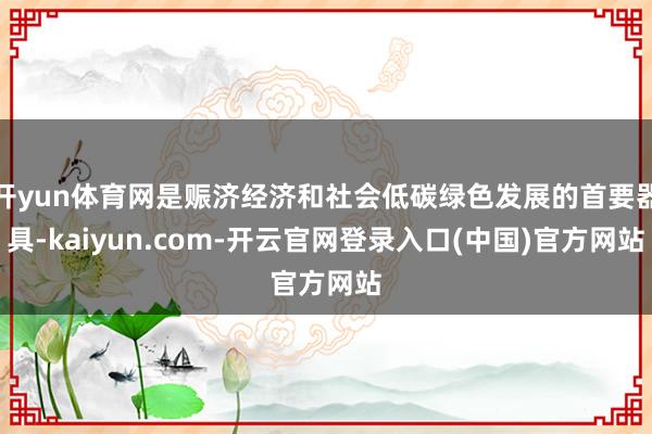 开yun体育网是赈济经济和社会低碳绿色发展的首要器具-kaiyun.com-开云官网登录入口(中国)官方网站