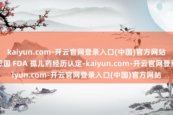 kaiyun.com-开云官网登录入口(中国)官方网站3 款改换药取得好意思国 FDA 孤儿药经历认定-kaiyun.com-开云官网登录入口(中国)官方网站