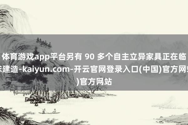 体育游戏app平台另有 90 多个自主立异家具正在临床建造-kaiyun.com-开云官网登录入口(中国)官方网站