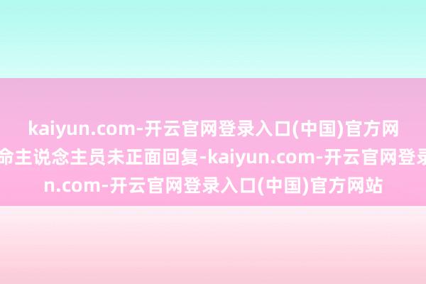 kaiyun.com-开云官网登录入口(中国)官方网站邓禄普功绩热线使命主说念主员未正面回复-kaiyun.com-开云官网登录入口(中国)官方网站