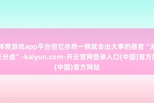 体育游戏app平台但它亦然一病就会出大事的器官“无病三分虚”-kaiyun.com-开云官网登录入口(中国)官方网站