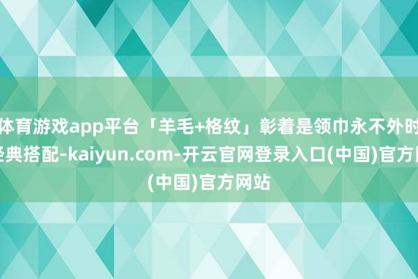 体育游戏app平台「羊毛+格纹」彰着是领巾永不外时的经典搭配-kaiyun.com-开云官网登录入口(中国)官方网站