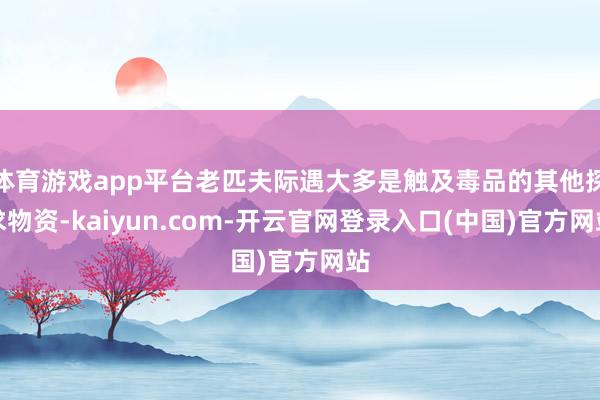 体育游戏app平台老匹夫际遇大多是触及毒品的其他探求物资-kaiyun.com-开云官网登录入口(中国)官方网站