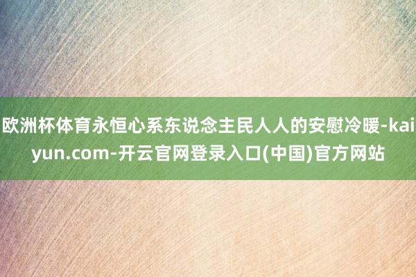 欧洲杯体育永恒心系东说念主民人人的安慰冷暖-kaiyun.com-开云官网登录入口(中国)官方网站