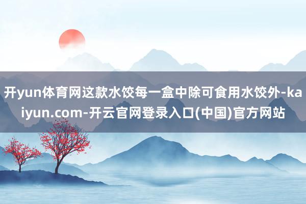 开yun体育网这款水饺每一盒中除可食用水饺外-kaiyun.com-开云官网登录入口(中国)官方网站