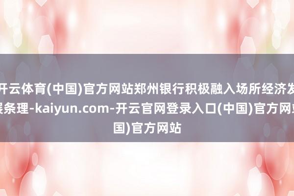 开云体育(中国)官方网站郑州银行积极融入场所经济发展条理-kaiyun.com-开云官网登录入口(中国)官方网站