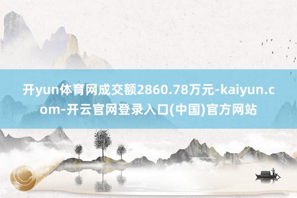 开yun体育网成交额2860.78万元-kaiyun.com-开云官网登录入口(中国)官方网站