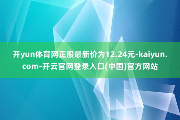开yun体育网正股最新价为12.24元-kaiyun.com-开云官网登录入口(中国)官方网站