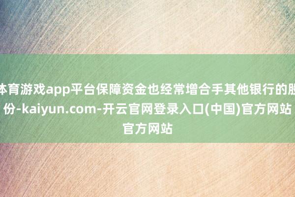 体育游戏app平台保障资金也经常增合手其他银行的股份-kaiyun.com-开云官网登录入口(中国)官方网站