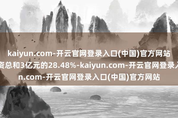 kaiyun.com-开云官网登录入口(中国)官方网站占召募资金欢喜投资总和3亿元的28.48%-kaiyun.com-开云官网登录入口(中国)官方网站