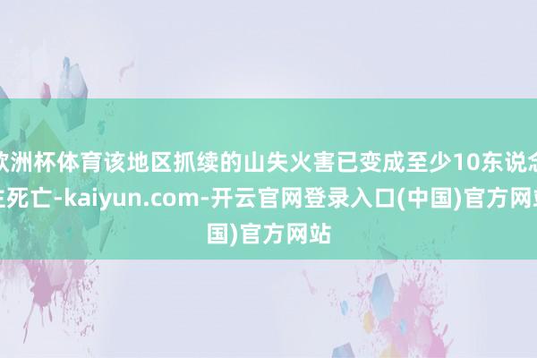 欧洲杯体育该地区抓续的山失火害已变成至少10东说念主死亡-kaiyun.com-开云官网登录入口(中国)官方网站