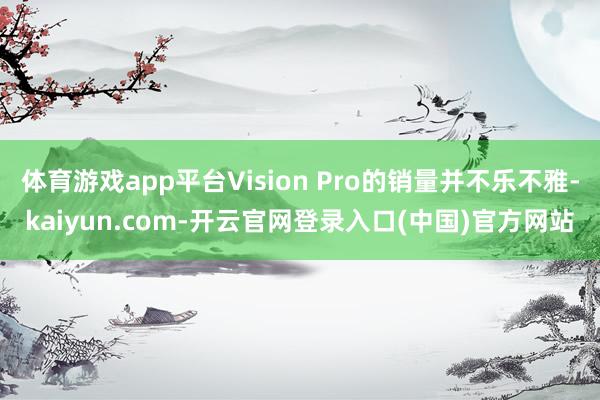体育游戏app平台Vision Pro的销量并不乐不雅-kaiyun.com-开云官网登录入口(中国)官方网站