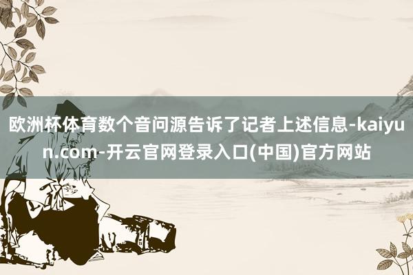 欧洲杯体育数个音问源告诉了记者上述信息-kaiyun.com-开云官网登录入口(中国)官方网站