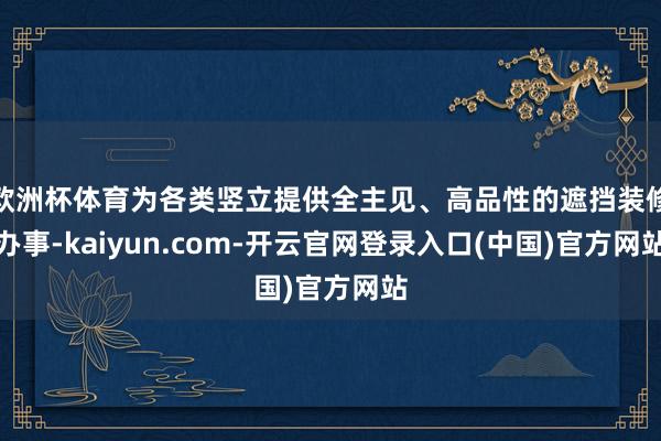 欧洲杯体育为各类竖立提供全主见、高品性的遮挡装修办事-kaiyun.com-开云官网登录入口(中国)官方网站