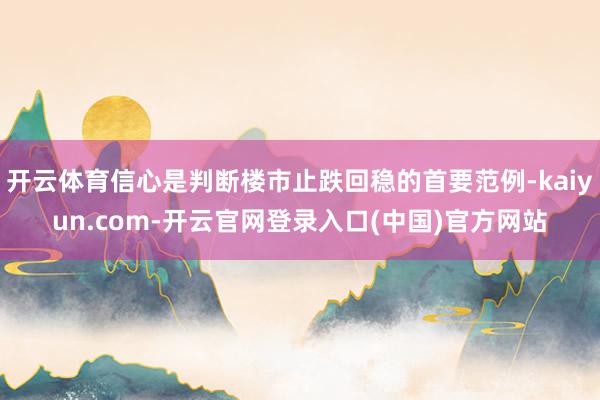 开云体育信心是判断楼市止跌回稳的首要范例-kaiyun.com-开云官网登录入口(中国)官方网站