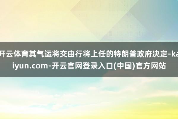 开云体育其气运将交由行将上任的特朗普政府决定-kaiyun.com-开云官网登录入口(中国)官方网站