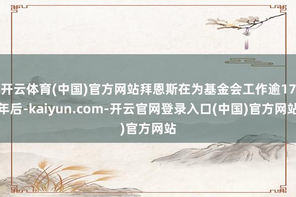 开云体育(中国)官方网站拜恩斯在为基金会工作逾17年后-kaiyun.com-开云官网登录入口(中国)官方网站