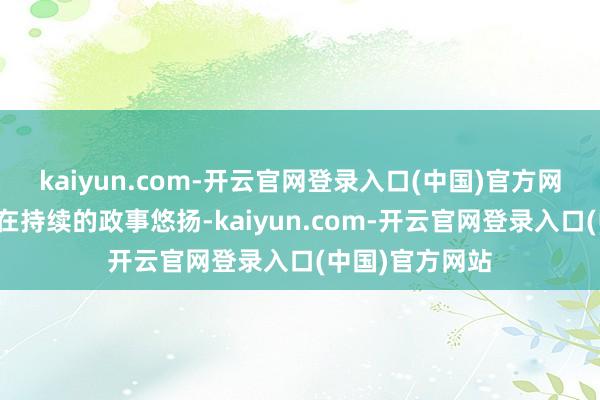 kaiyun.com-开云官网登录入口(中国)官方网站加上头前仍在持续的政事悠扬-kaiyun.com-开云官网登录入口(中国)官方网站