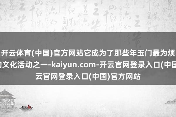 开云体育(中国)官方网站它成为了那些年玉门最为烦闷且盛大的文化活动之一-kaiyun.com-开云官网登录入口(中国)官方网站
