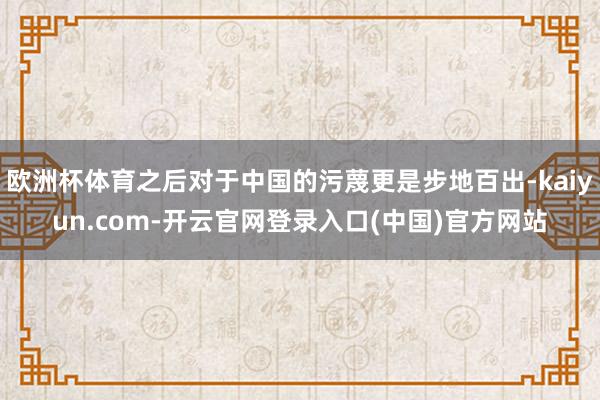 欧洲杯体育之后对于中国的污蔑更是步地百出-kaiyun.com-开云官网登录入口(中国)官方网站