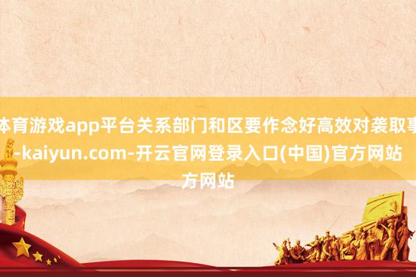 体育游戏app平台关系部门和区要作念好高效对袭取事-kaiyun.com-开云官网登录入口(中国)官方网站