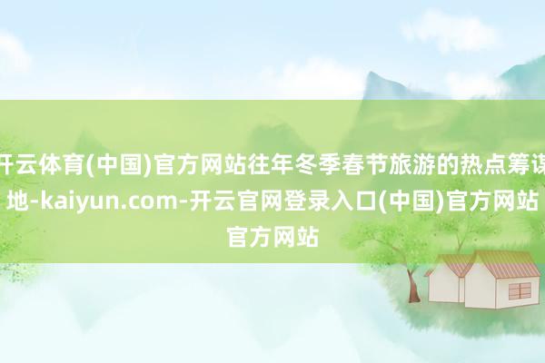 开云体育(中国)官方网站往年冬季春节旅游的热点筹谋地-kaiyun.com-开云官网登录入口(中国)官方网站