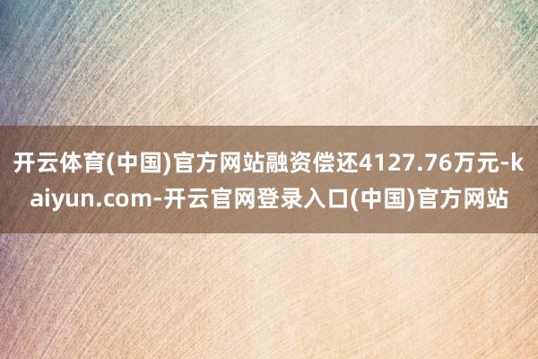 开云体育(中国)官方网站融资偿还4127.76万元-kaiyun.com-开云官网登录入口(中国)官方网站