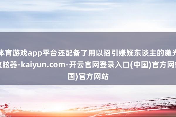 体育游戏app平台还配备了用以招引嫌疑东谈主的激光致眩器-kaiyun.com-开云官网登录入口(中国)官方网站