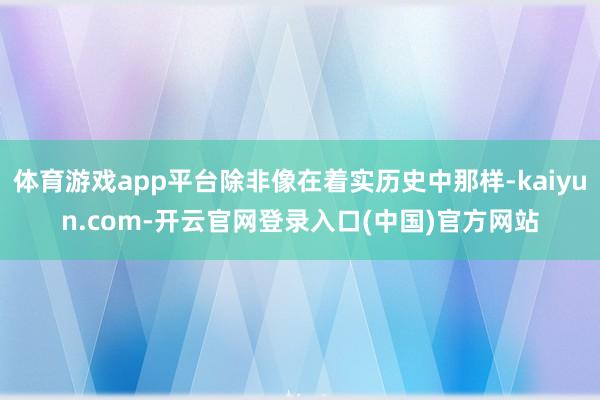 体育游戏app平台除非像在着实历史中那样-kaiyun.com-开云官网登录入口(中国)官方网站