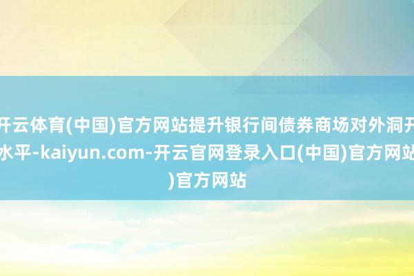 开云体育(中国)官方网站提升银行间债券商场对外洞开水平-kaiyun.com-开云官网登录入口(中国)官方网站