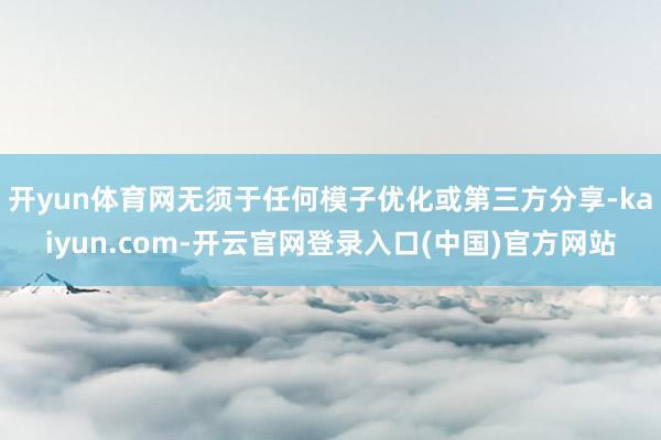 开yun体育网无须于任何模子优化或第三方分享-kaiyun.com-开云官网登录入口(中国)官方网站