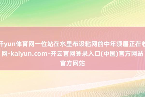 开yun体育网一位站在水里布设粘网的中年须眉正在收网-kaiyun.com-开云官网登录入口(中国)官方网站
